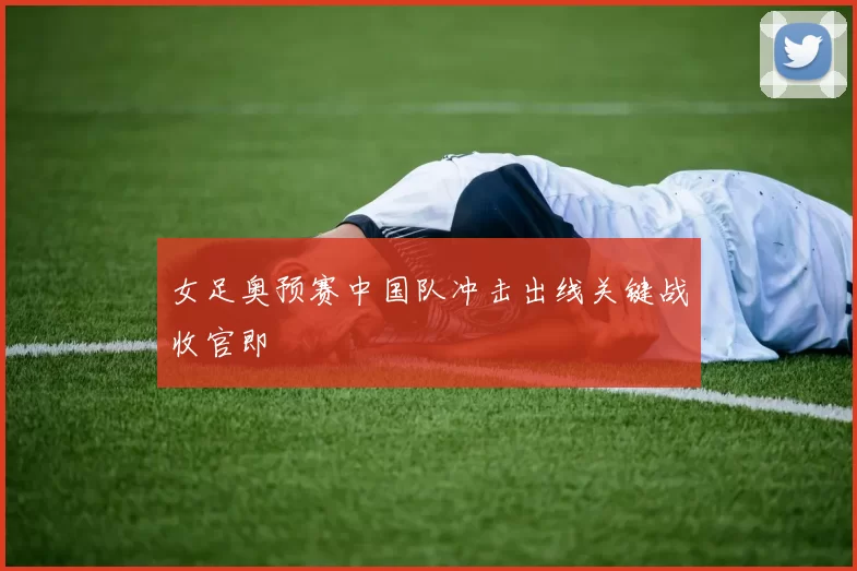 女足奥预赛中国队冲击出线关键战收官即
