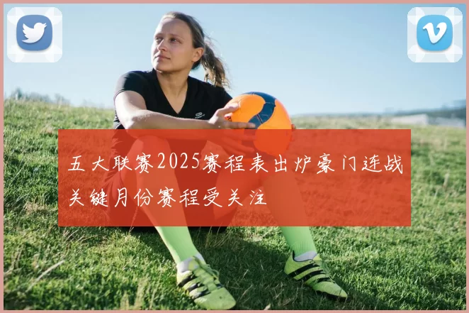 五大联赛2025赛程表出炉豪门连战关键月份赛程受关注
