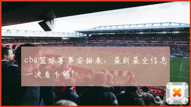 cba篮球赛事安排表,最新最全信息一次看个够!