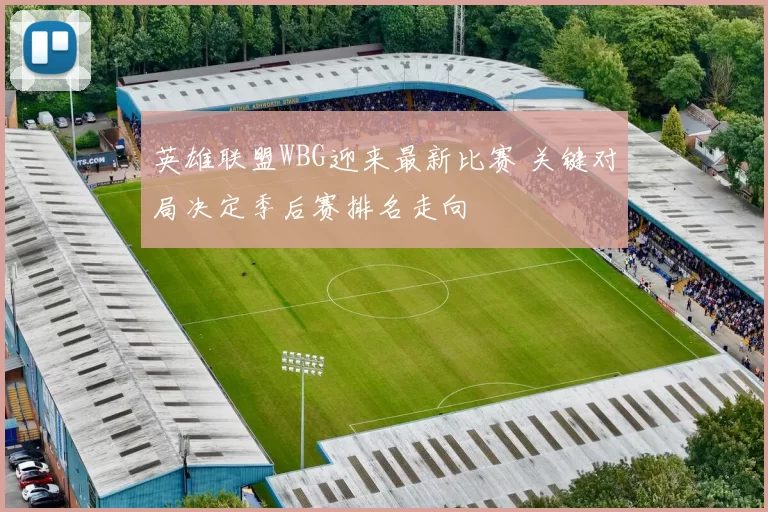 英雄联盟WBG迎来最新比赛 关键对局决定季后赛排名走向