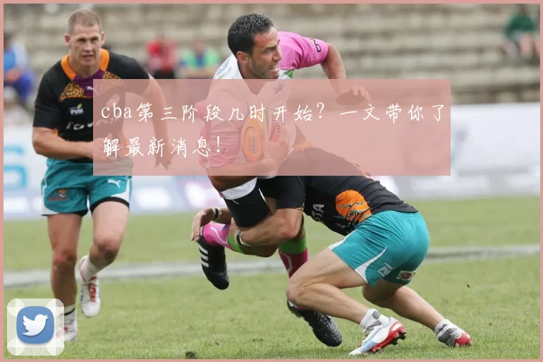 cba第三阶段几时开始？一文带你了解最新消息！