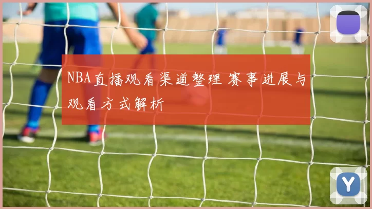 NBA直播观看渠道整理 赛事进展与观看方式解析