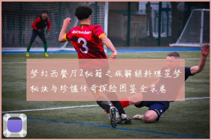 梦幻西餐厅2秘籍之旅解锁料理星梦秘诀与珍馐传奇探险图鉴全录卷