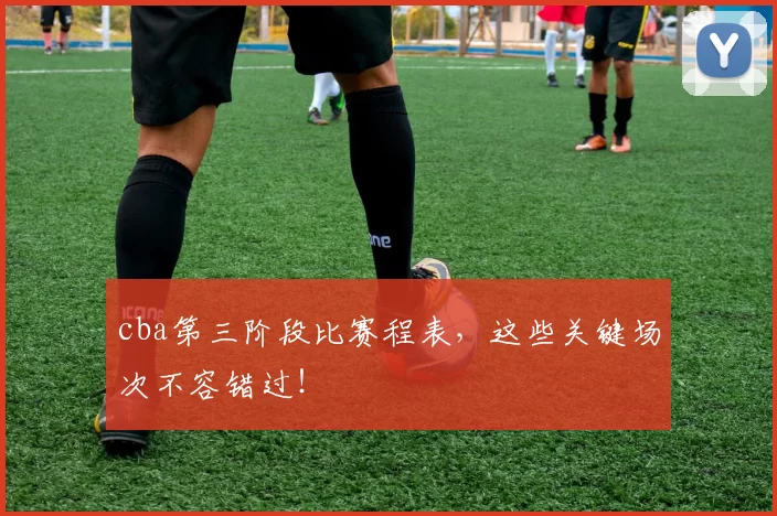 cba第三阶段比赛程表，这些关键场次不容错过！