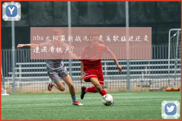 nba太阳最新战况：是高歌猛进还是遭遇滑铁卢？