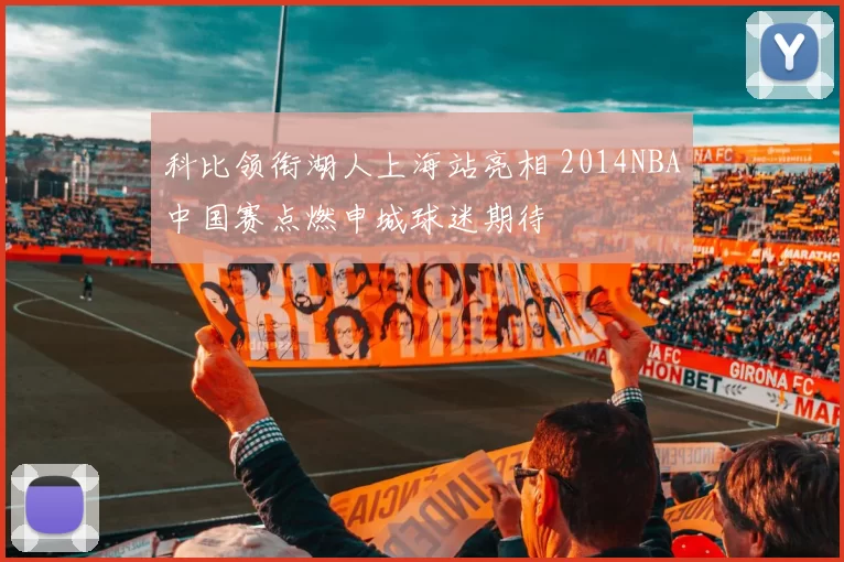 科比领衔湖人上海站亮相 2014NBA中国赛点燃申城球迷期待