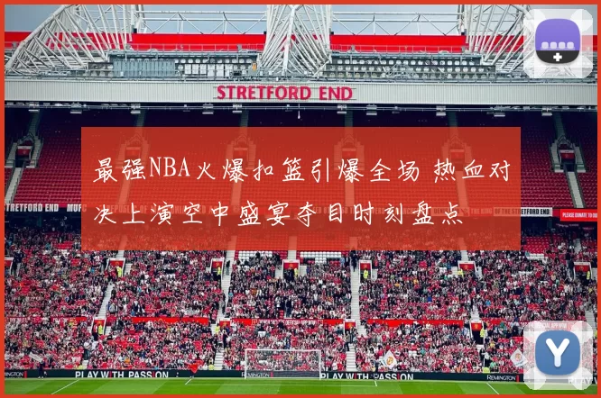 最强NBA火爆扣篮引爆全场 热血对决上演空中盛宴夺目时刻盘点