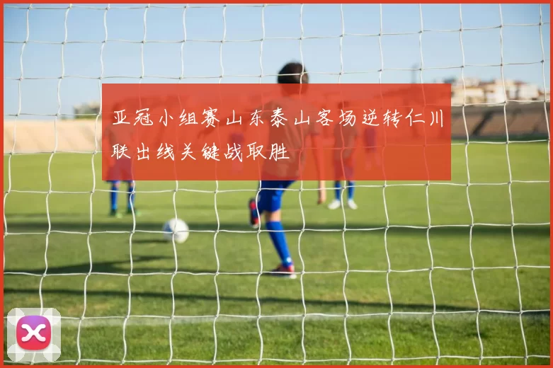 亚冠小组赛山东泰山客场逆转仁川联出线关键战取胜