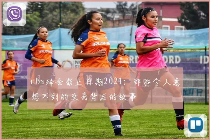 nba转会截止日期2021：那些令人意想不到的交易背后的故事