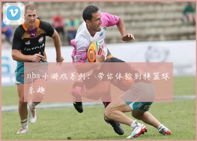 nba小游戏系列：带你体验别样篮球乐趣