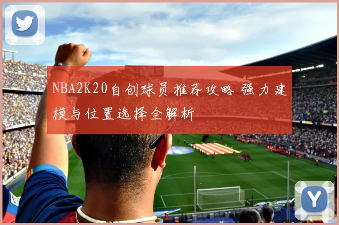 NBA2K20自创球员推荐攻略 强力建模与位置选择全解析