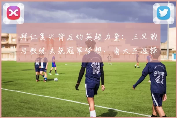拜仁复兴背后的英超力量：三叉戟与教练共筑冠军梦想，南大王选择无疑正确_孔帕尼_曼城_拜仁慕尼黑