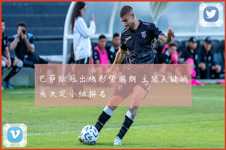 巴萨欧冠出线形势明朗 主场关键战或决定小组排名