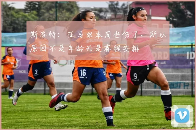 斯洛特：亚马尔本周也伤了，所以原因不是年龄而是赛程安排