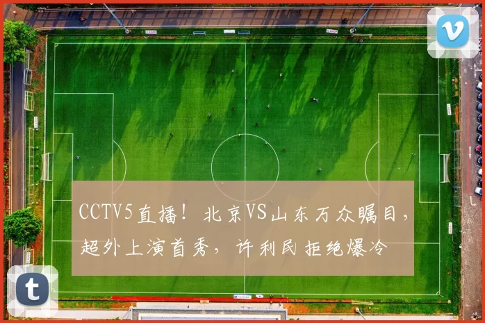CCTV5直播!北京VS山东万众瞩目,超外上演首秀,许利民拒绝爆冷