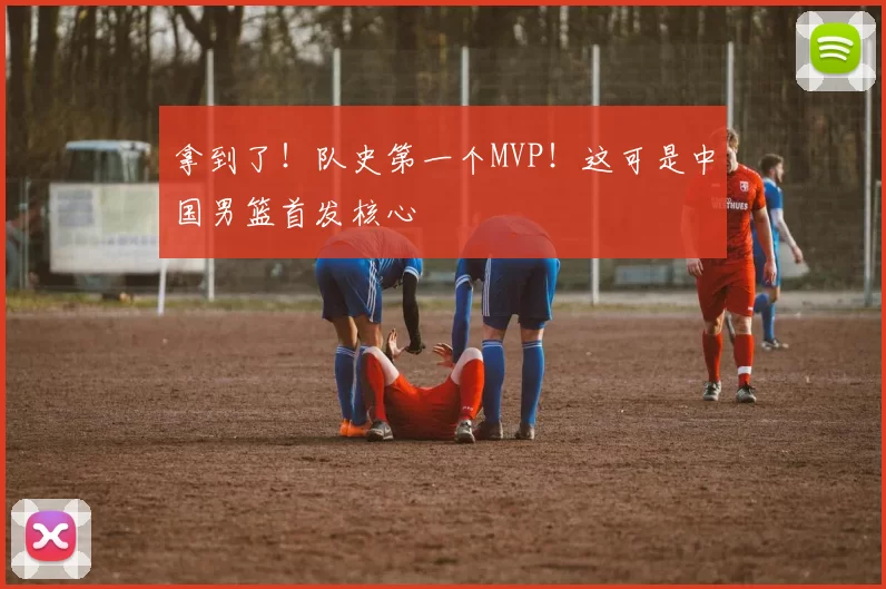 拿到了！队史第一个MVP！这可是中国男篮首发核心