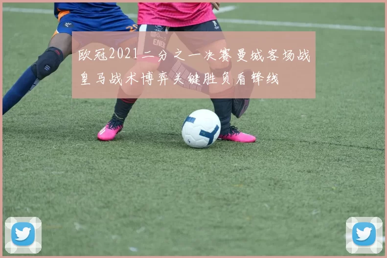 欧冠2021二分之一决赛曼城客场战皇马战术博弈关键胜负看锋线