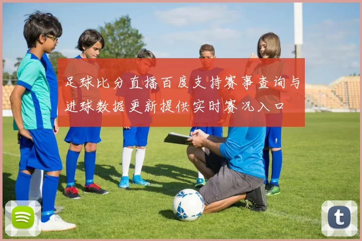 足球比分直播百度支持赛事查询与进球数据更新提供实时赛况入口