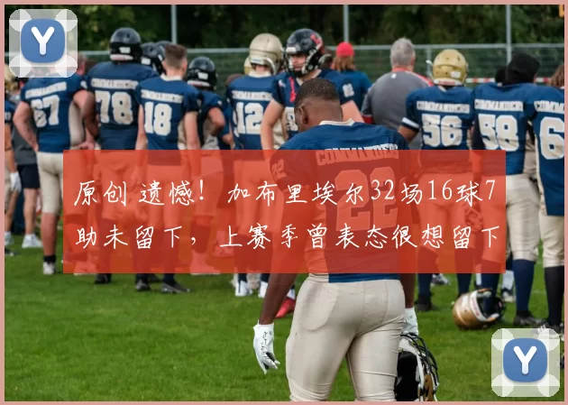 原创 遗憾！加布里埃尔32场16球7助未留下，上赛季曾表态很想留下