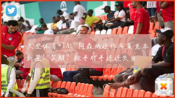 天空体育+TA:阿森纳运作布莱克本新星!笑醒?枪手对手连连失分