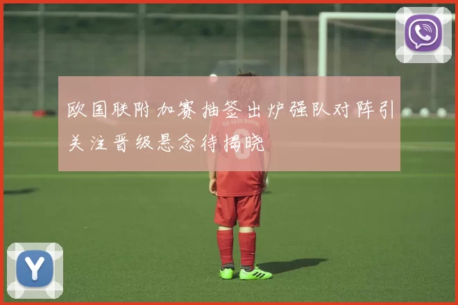 欧国联附加赛抽签出炉强队对阵引关注晋级悬念待揭晓