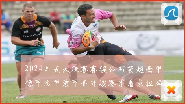 2024年五大联赛赛程公布英超西甲德甲法甲意甲齐开战赛季看点拉满