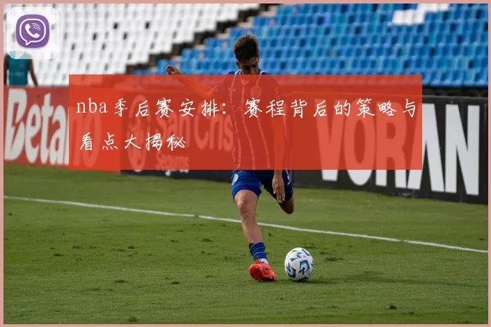 nba季后赛安排：赛程背后的策略与看点大揭秘