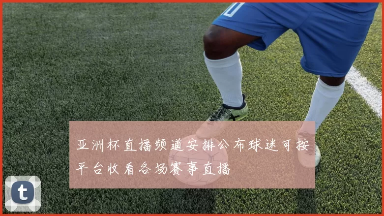 亚洲杯直播频道安排公布球迷可按平台收看各场赛事直播
