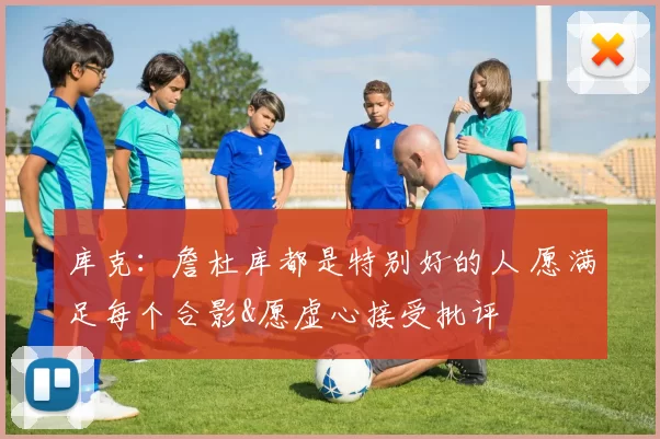 库克：詹杜库都是特别好的人 愿满足每个合影&愿虚心接受批评