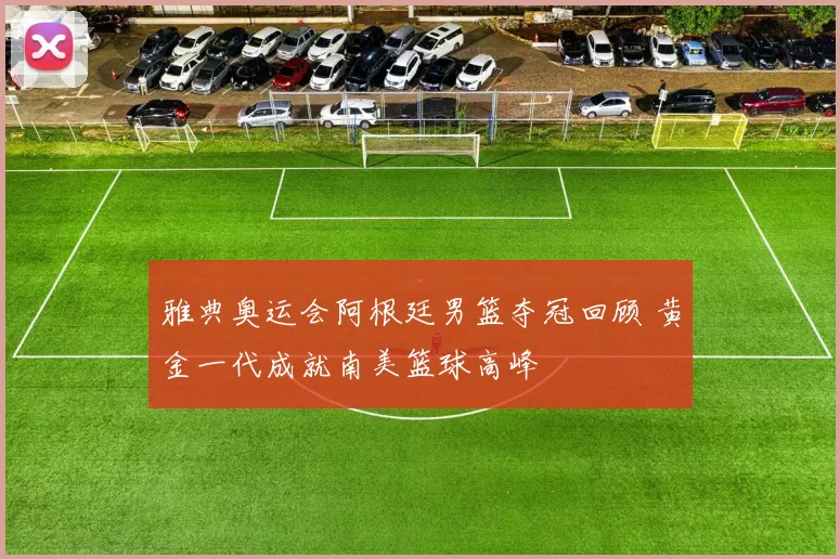 雅典奥运会阿根廷男篮夺冠回顾 黄金一代成就南美篮球高峰