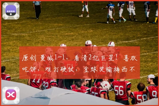 原创 曼城1-1，看清2亿巨星！喜欢吃饼，难打硬仗，金球奖输梅西不冤