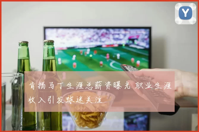 肯扬马丁生涯总薪资曝光 职业生涯收入引发球迷关注