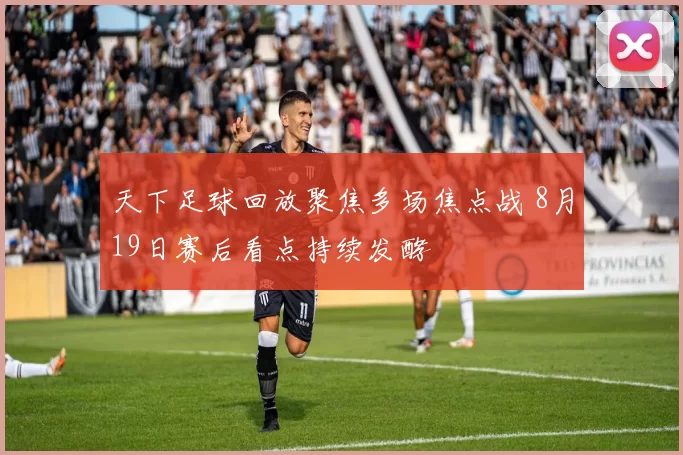 天下足球回放聚焦多场焦点战 8月19日赛后看点持续发酵