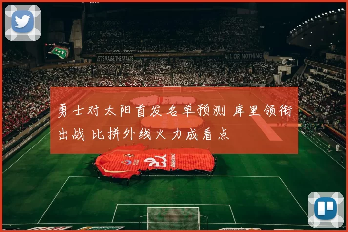 勇士对太阳首发名单预测 库里领衔出战 比拼外线火力成看点