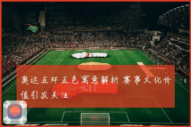 奥运五环五色寓意解析 赛事文化价值引发关注