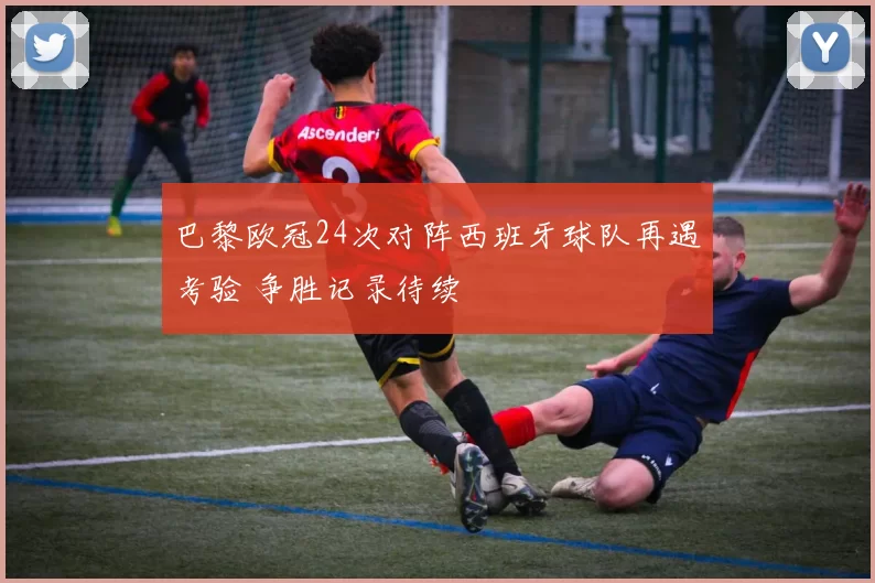 巴黎欧冠24次对阵西班牙球队再遇考验 争胜记录待续