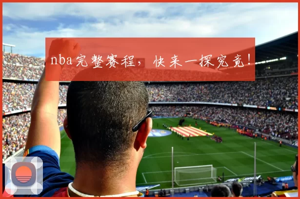 nba完整赛程，快来一探究竟！