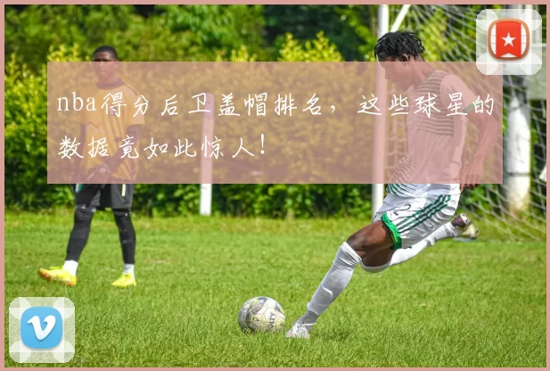 nba得分后卫盖帽排名，这些球星的数据竟如此惊人！