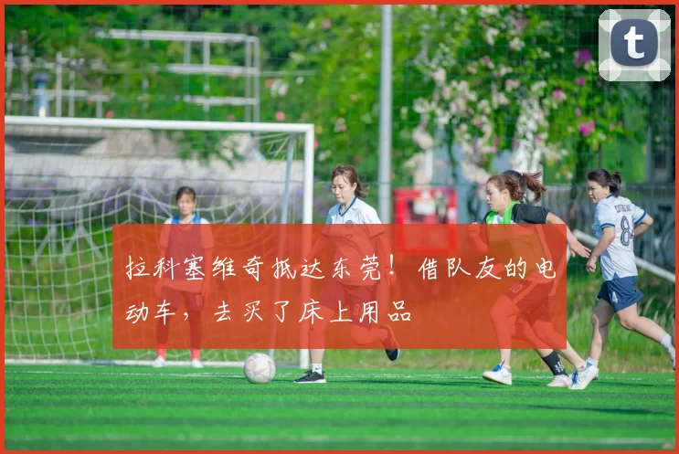 拉科塞维奇抵达东莞！借队友的电动车，去买了床上用品