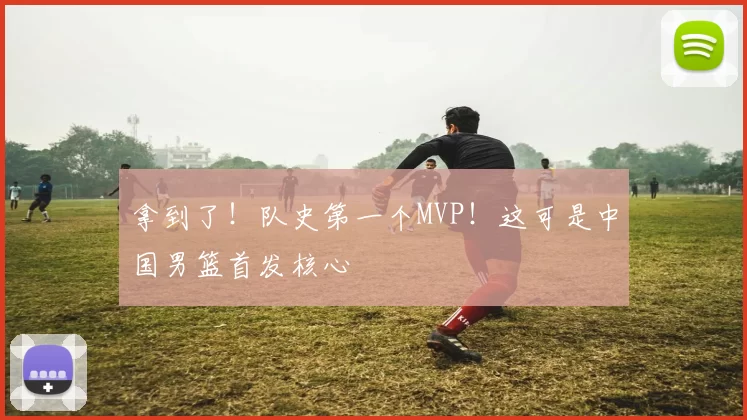 拿到了！队史第一个MVP！这可是中国男篮首发核心