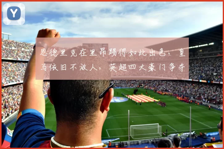 恩德里克在里昂踢得如此出色，皇马依旧不放人，英超四大豪门争夺_球员_欧冠_马赛