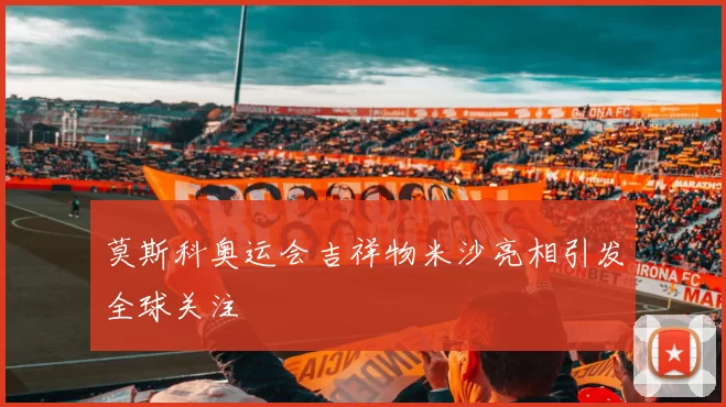 莫斯科奥运会吉祥物米沙亮相引发全球关注