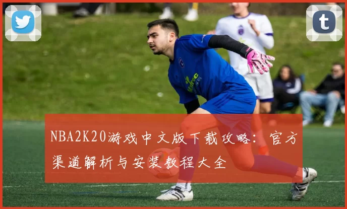 NBA2K20游戏中文版下载攻略：官方渠道解析与安装教程大全