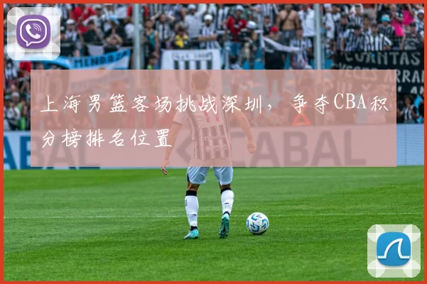 上海男篮客场挑战深圳,争夺CBA积分榜排名位置