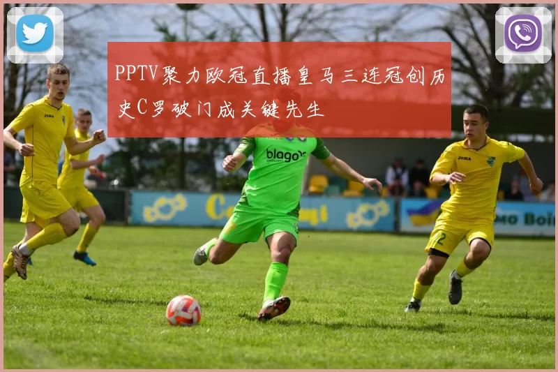 PPTV聚力欧冠直播皇马三连冠创历史C罗破门成关键先生