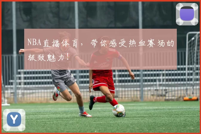 NBA直播体育,带你感受热血赛场的极致魅力!