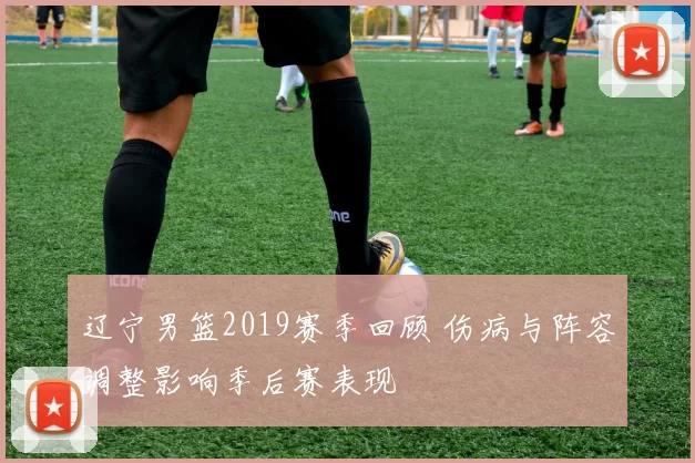 辽宁男篮2019赛季回顾 伤病与阵容调整影响季后赛表现