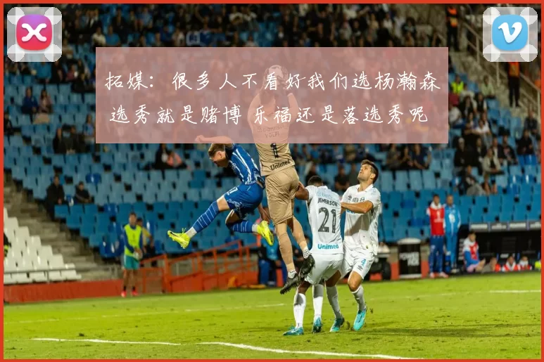 拓媒：很多人不看好我们选杨瀚森 选秀就是赌博 乐福还是落选秀呢