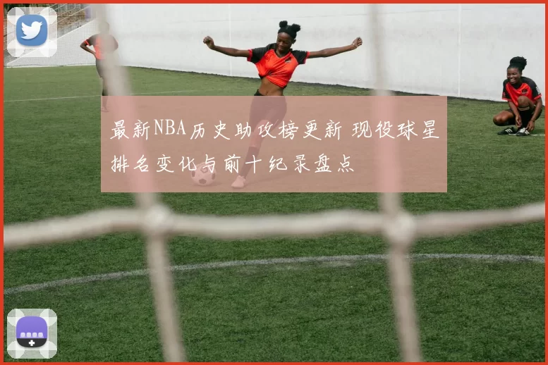 最新NBA历史助攻榜更新 现役球星排名变化与前十纪录盘点