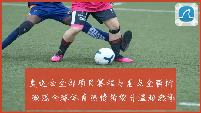 奥运会全部项目赛程与看点全解析 激荡全球体育热情持续升温超燃澎湃